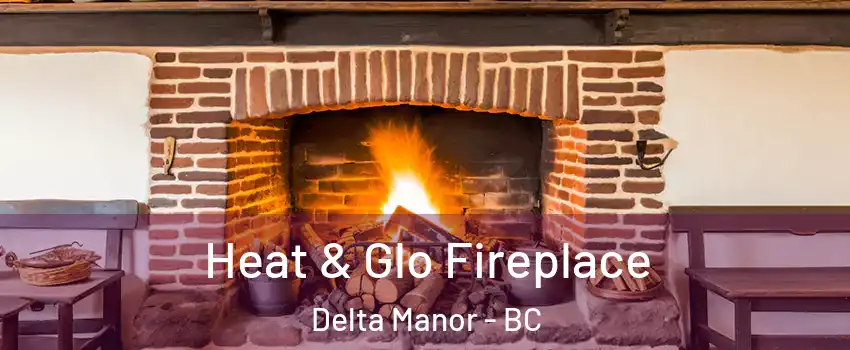  Heat & Glo Fireplace Delta Manor - BC